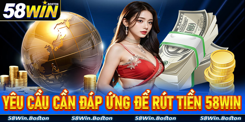 Yêu cầu cần đáp ứng để rút tiền 58win thành công